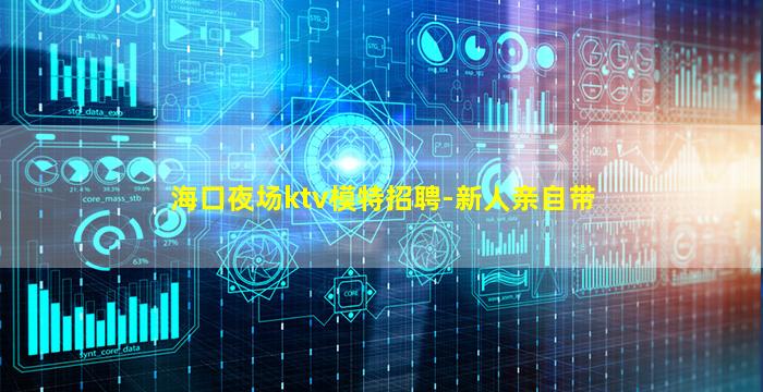 海口夜场ktv模特招聘-新人亲自带